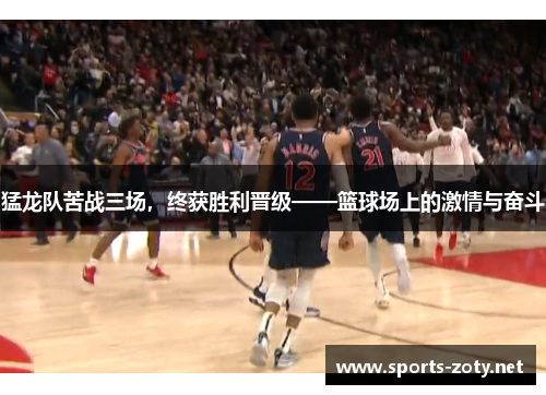 猛龙队苦战三场，终获胜利晋级——篮球场上的激情与奋斗