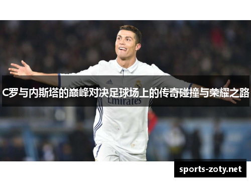 C罗与内斯塔的巅峰对决足球场上的传奇碰撞与荣耀之路