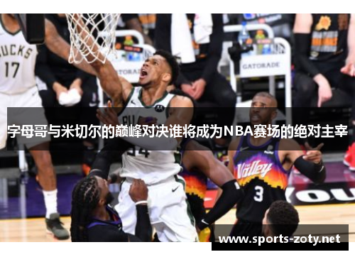 字母哥与米切尔的巅峰对决谁将成为NBA赛场的绝对主宰