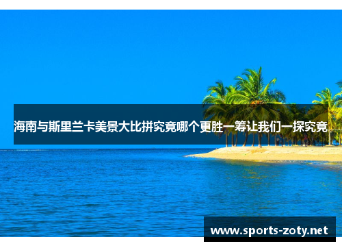 海南与斯里兰卡美景大比拼究竟哪个更胜一筹让我们一探究竟