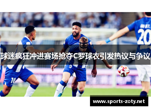 球迷疯狂冲进赛场抢夺C罗球衣引发热议与争议