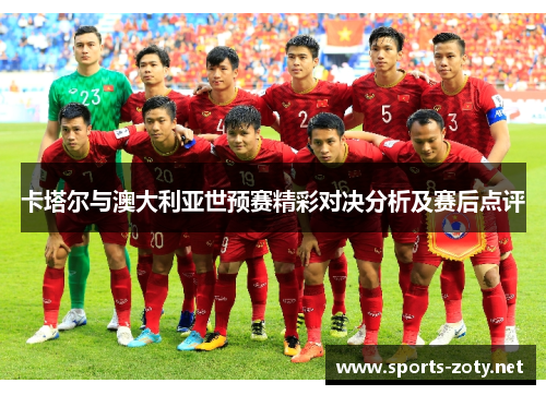 卡塔尔与澳大利亚世预赛精彩对决分析及赛后点评