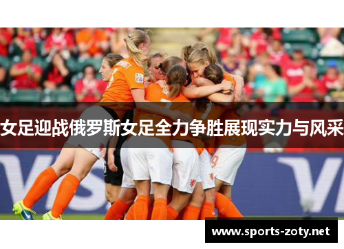 女足迎战俄罗斯女足全力争胜展现实力与风采