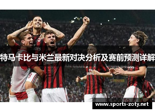 特马卡比与米兰最新对决分析及赛前预测详解