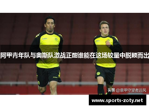 阿甲青年队与奥斯队激战正酣谁能在这场较量中脱颖而出