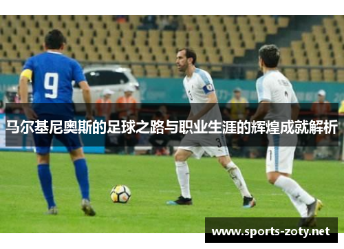 马尔基尼奥斯的足球之路与职业生涯的辉煌成就解析